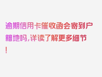 逾期信用卡催收函会寄到户籍地吗，详读了解更多细节！