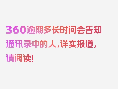 360逾期多长时间会告知通讯录中的人，详实报道，请阅读！