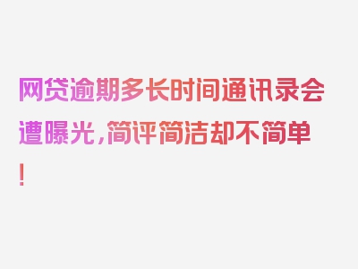 网贷逾期多长时间通讯录会遭曝光，简评简洁却不简单！