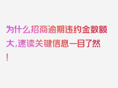 为什么招商逾期违约金数额大，速读关键信息一目了然！