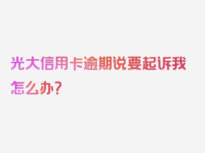 光大信用卡逾期说要起诉我怎么办？