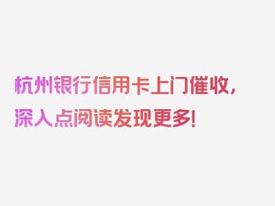 杭州银行信用卡上门催收，深入点阅读发现更多！