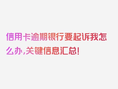 信用卡逾期银行要起诉我怎么办，关键信息汇总！