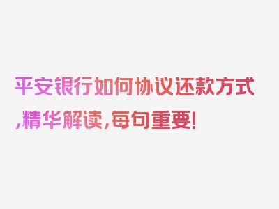 平安银行如何协议还款方式，精华解读，每句重要！