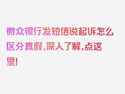 微众银行发短信说起诉怎么区分真假，深入了解，点这里！