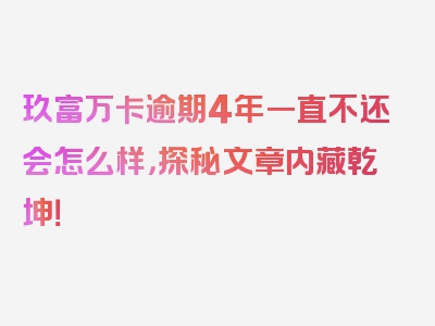 玖富万卡逾期4年一直不还会怎么样，探秘文章内藏乾坤！