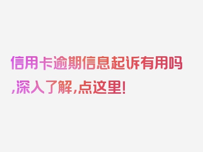 信用卡逾期信息起诉有用吗，深入了解，点这里！