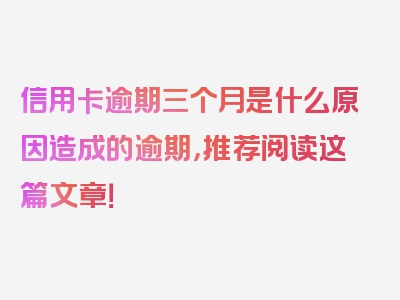 信用卡逾期三个月是什么原因造成的逾期，推荐阅读这篇文章！