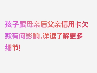 孩子跟母亲后父亲信用卡欠款有何影响，详读了解更多细节！