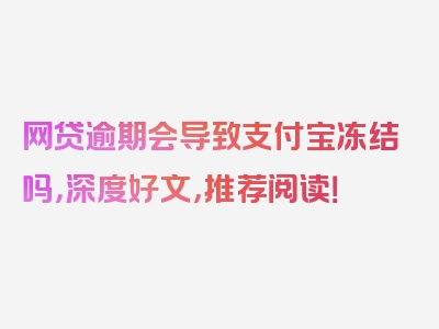 网贷逾期会导致支付宝冻结吗，深度好文，推荐阅读！