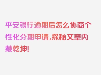 平安银行逾期后怎么协商个性化分期申请，探秘文章内藏乾坤！