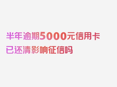 半年逾期5000元信用卡已还清影响征信吗