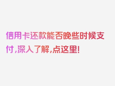 信用卡还款能否晚些时候支付，深入了解，点这里！