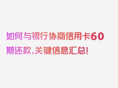 如何与银行协商信用卡60期还款，关键信息汇总！