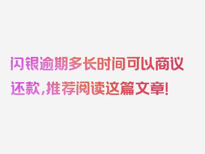 闪银逾期多长时间可以商议还款，推荐阅读这篇文章！