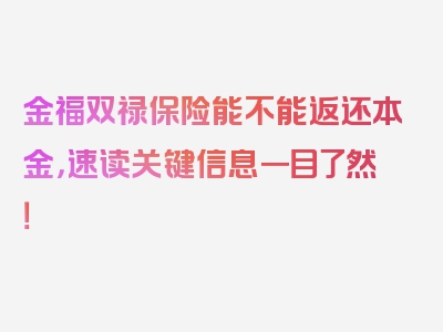 金福双禄保险能不能返还本金，速读关键信息一目了然！