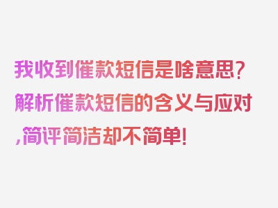 我收到催款短信是啥意思?解析催款短信的含义与应对，简评简洁却不简单！