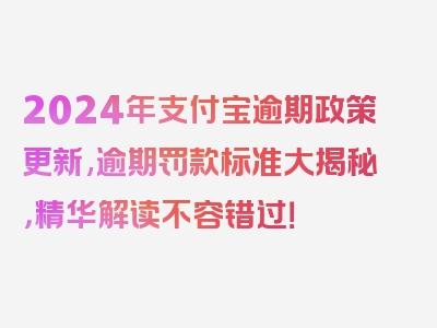 2024年支付宝逾期政策更新,逾期罚款标准大揭秘，精华解读不容错过！