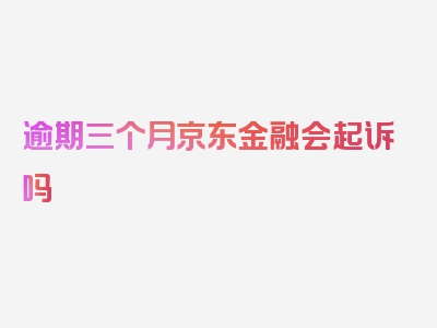 逾期三个月京东金融会起诉吗