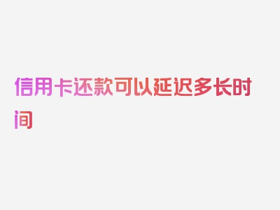 信用卡还款可以延迟多长时间