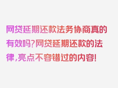 网贷延期还款法务协商真的有效吗?网贷延期还款的法律，亮点不容错过的内容！