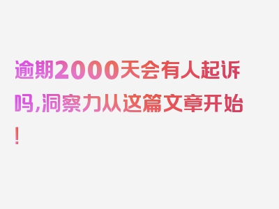 逾期2000天会有人起诉吗，洞察力从这篇文章开始！