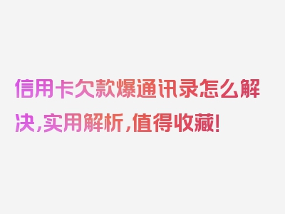 信用卡欠款爆通讯录怎么解决，实用解析，值得收藏！