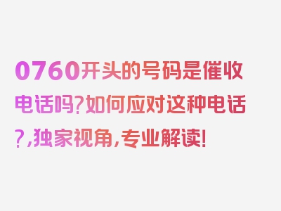 0760开头的号码是催收电话吗?如何应对这种电话?，独家视角，专业解读！