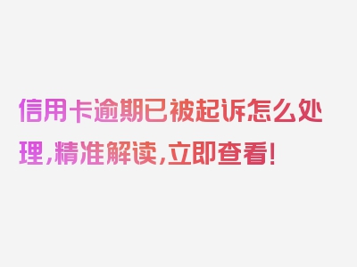 信用卡逾期已被起诉怎么处理，精准解读，立即查看！