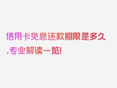 信用卡免息还款期限是多久，专业解读一览！