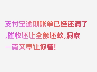 支付宝逾期账单已经还清了,催收还让全额还款，洞察一篇文章让你懂！