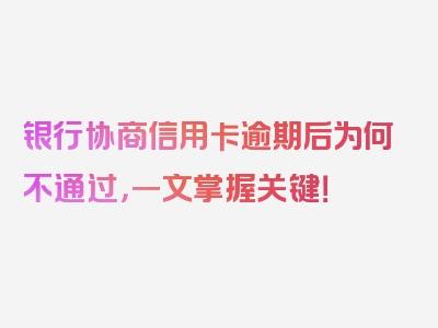 银行协商信用卡逾期后为何不通过，一文掌握关键！