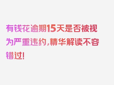 有钱花逾期15天是否被视为严重违约，精华解读不容错过！