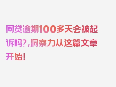 网贷逾期100多天会被起诉吗?，洞察力从这篇文章开始！