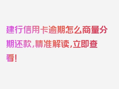 建行信用卡逾期怎么商量分期还款，精准解读，立即查看！