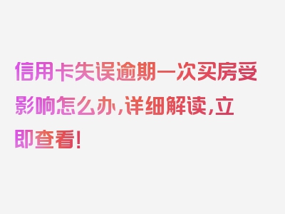 信用卡失误逾期一次买房受影响怎么办，详细解读，立即查看！