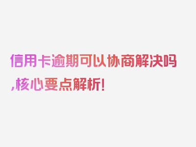 信用卡逾期可以协商解决吗，核心要点解析！