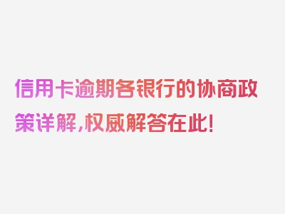 信用卡逾期各银行的协商政策详解，权威解答在此！