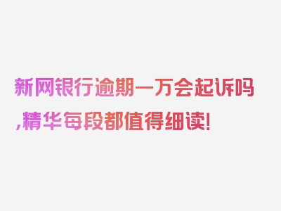 新网银行逾期一万会起诉吗，精华每段都值得细读！