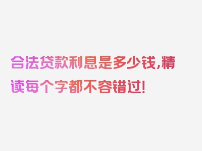 合法贷款利息是多少钱，精读每个字都不容错过！