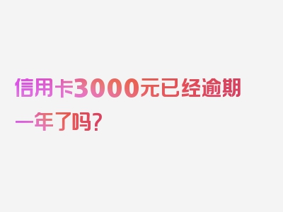 信用卡3000元已经逾期一年了吗？