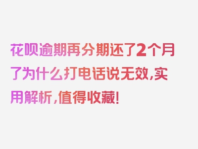 花呗逾期再分期还了2个月了为什么打电话说无效，实用解析，值得收藏！