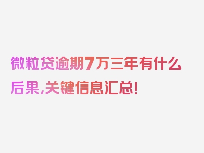 微粒贷逾期7万三年有什么后果，关键信息汇总！