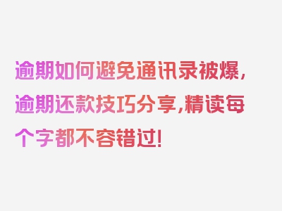 逾期如何避免通讯录被爆,逾期还款技巧分享，精读每个字都不容错过！