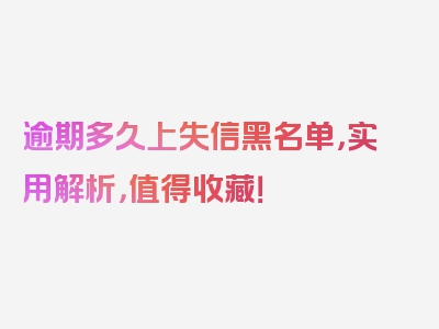 逾期多久上失信黑名单，实用解析，值得收藏！