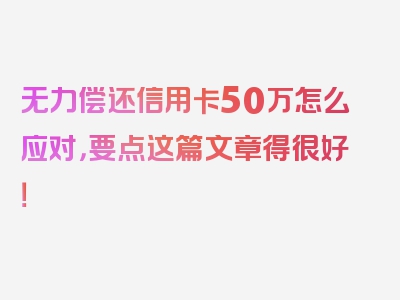 无力偿还信用卡50万怎么应对，要点这篇文章得很好！