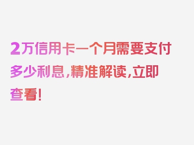 2万信用卡一个月需要支付多少利息，精准解读，立即查看！