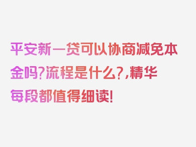 平安新一贷可以协商减免本金吗?流程是什么?，精华每段都值得细读！