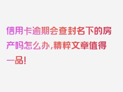 信用卡逾期会查封名下的房产吗怎么办，精粹文章值得一品！