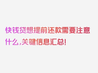 快钱贷想提前还款需要注意什么，关键信息汇总！